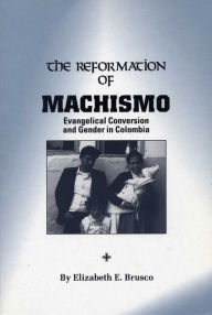 Title: The Reformation of Machismo: Evangelical Conversion and Gender in Colombia / Edition 1, Author: Elizabeth E. Brusco