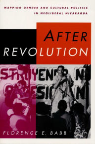 Title: After Revolution: Mapping Gender and Cultural Politics in Neoliberal Nicaragua / Edition 1, Author: Florence E. Babb