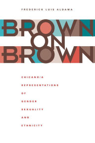 Title: Brown on Brown: Chicano/a Representations of Gender, Sexuality, and Ethnicity / Edition 1, Author: Frederick Luis Aldama