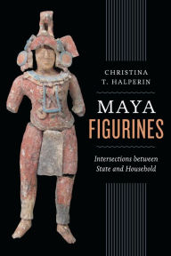 Title: Maya Figurines: Intersections between State and Household, Author: Christina T. Halperin