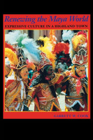 Title: Renewing the Maya World: Expressive Culture in a Highland Town, Author: Garrett W. Cook