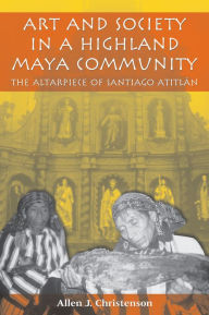 Title: Art and Society in a Highland Maya Community: The Altarpiece of Santiago Atitlán / Edition 1, Author: Allen J. Christenson