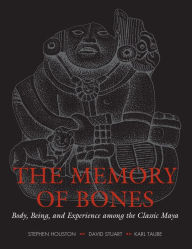 Title: The Memory of Bones: Body, Being, and Experience among the Classic Maya, Author: Stephen D. Houston
