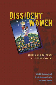 Title: Dissident Women: Gender and Cultural Politics in Chiapas / Edition 1, Author: Shannon Speed
