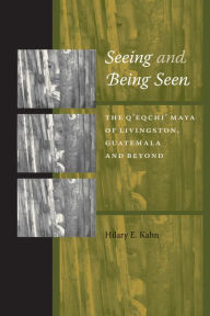 Title: Seeing and Being Seen: The Q'eqchi' Maya of Livingston, Guatemala, and Beyond, Author: Hilary E. Kahn