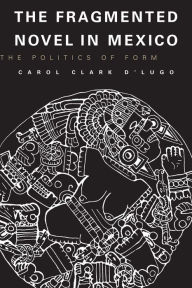 Title: The Fragmented Novel in Mexico: The Politics of Form, Author: Carol Clark D'Lugo