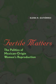 Title: Fertile Matters: The Politics of Mexican-Origin Women's Reproduction / Edition 1, Author: Elena R. Gutiérrez