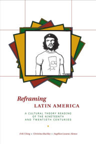 Title: Reframing Latin America: A Cultural Theory Reading of the Nineteenth and Twentieth Centuries, Author: Erik Ching