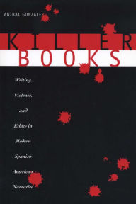Title: Killer Books: Writing, Violence, and Ethics in Modern Spanish American Narrative, Author: Aníbal González
