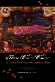 Title: There Was a Woman: La Llorona from Folklore to Popular Culture, Author: Domino Renee Perez