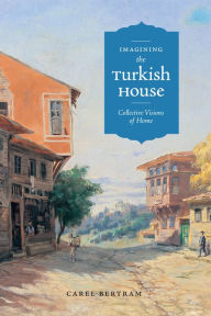 Title: Imagining the Turkish House: Collective Visions of Home, Author: Carel Bertram