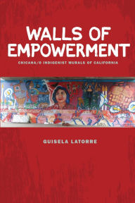 Title: Walls of Empowerment: Chicana/o Indigenist Murals of California, Author: Guisela Latorre