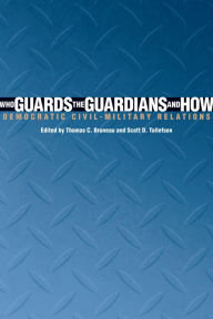Title: Who Guards the Guardians and How: Democratic Civil-Military Relations, Author: Thomas C. Bruneau