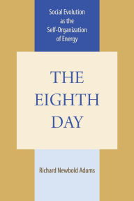 Title: The Eighth Day: Social Evolution as the Self-Organization of Energy, Author: Richard Newbold Adams