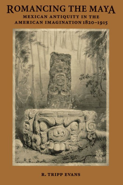 Romancing the Maya: Mexican Antiquity in the American Imagination, 1820-1915