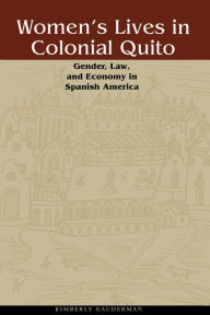 Title: Women's Lives in Colonial Quito: Gender, Law, and Economy in Spanish America, Author: Kimberly Gauderman