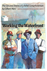 Title: Working the Waterfront: The Ups and Downs of a Rebel Longshoreman, Author: Gilbert Mers