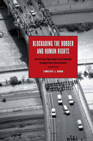 Title: Blockading the Border and Human Rights: The El Paso Operation that Remade Immigration Enforcement, Author: Timothy J. Dunn