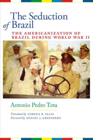 Title: The Seduction of Brazil: The Americanization of Brazil during World War II, Author: Antonio Pedro Tota