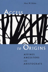 Title: Access to Origins: Affines, Ancestors, and Aristocrats, Author: Mary W. Helms