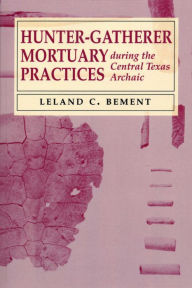 Title: Hunter-Gatherer Mortuary Practices during the Central Texas Archaic, Author: Leland C. Bement