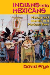 Title: Indians into Mexicans: History and Identity in a Mexican Town / Edition 1, Author: David Frye
