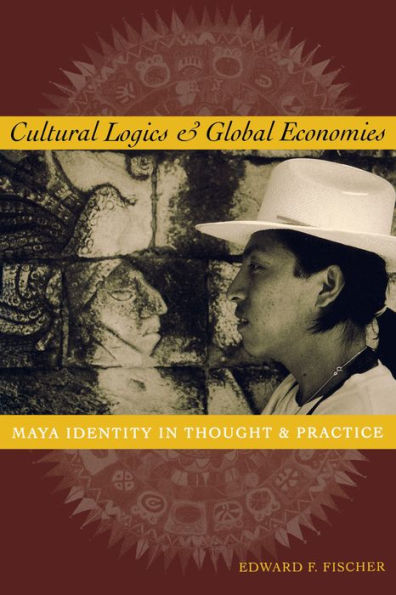 Cultural Logics and Global Economies: Maya Identity in Thought and Practice / Edition 1