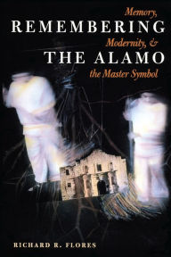 Title: Remembering the Alamo: Memory, Modernity, and the Master Symbol, Author: Richard R. Flores