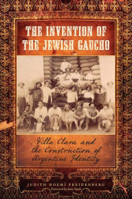 Title: The Invention of the Jewish Gaucho: Villa Clara and the Construction of Argentine Identity, Author: Judith Noemí Freidenberg