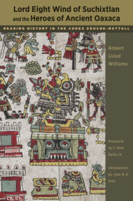 Title: Lord Eight Wind of Suchixtlan and the Heroes of Ancient Oaxaca: Reading History in the Codex Zouche-Nuttall, Author: Robert Lloyd Williams