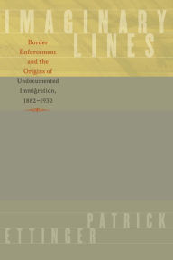Title: Imaginary Lines: Border Enforcement and the Origins of Undocumented Immigration, 1882-1930, Author: Patrick Ettinger