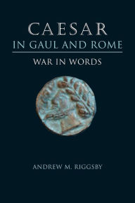 Title: Caesar in Gaul and Rome: War in Words, Author: Andrew M. Riggsby