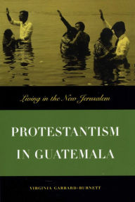 Title: Protestantism in Guatemala: Living in the New Jerusalem, Author: Virginia Garrard-Burnett