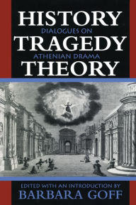 Title: History, Tragedy, Theory: Dialogues on Athenian Drama, Author: Barbara Goff