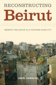 Title: Reconstructing Beirut: Memory and Space in a Postwar Arab City, Author: Aseel Sawalha