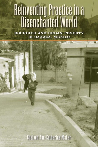 Reinventing Practice a Disenchanted World: Bourdieu and Urban Poverty Oaxaca, Mexico