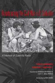 Title: Broadcasting the Civil War in El Salvador: A Memoir of Guerrilla Radio, Author: Carlos Henriquez Consalvi