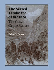 Title: The Sacred Landscape of the Inca: The Cusco Ceque System, Author: Brian S. Bauer