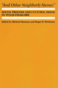 Title: And Other Neighborly Names: Social Process and Cultural Image in Texas Folklore, Author: Richard Bauman