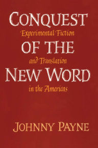 Title: Conquest of the New Word: Experimental Fiction and Translation in the Americas, Author: Johnny Payne