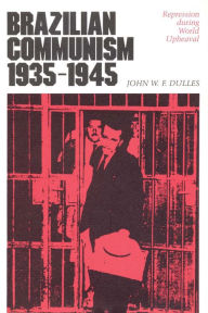 Title: Brazilian Communism, 1935-1945: Repression during World Upheaval, Author: John W. F. Dulles