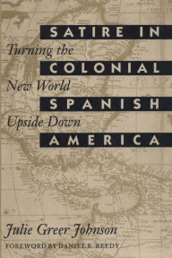Title: Satire in Colonial Spanish America: Turning the New World Upside Down, Author: Julie Greer Johnson
