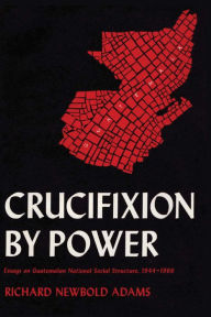 Title: Crucifixion by Power: Essays on Guatemalan National Social Structure, 1944-1966, Author: Richard Newbold Adams