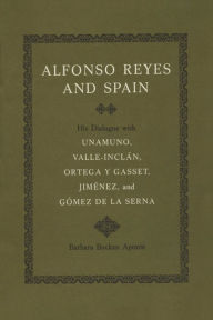 Title: Alfonso Reyes and Spain: His Dialogue with Unamuno, Valle-Inclán, Ortega y Gasset, Jiménez, and Gómez de la Serna, Author: Barbara Bockus Aponte