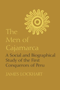 Title: The Men of Cajamarca: A Social and Biographical Study of the First Conquerors of Peru, Author: James Lockhart