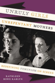 Title: Unruly Girls, Unrepentant Mothers: Redefining Feminism on Screen, Author: Kathleen Rowe Karlyn