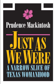 Title: Just As We Were: A Narrow Slice of Texas Womanhood, Author: Prudence Mackintosh