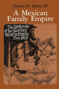 Title: A Mexican Family Empire: The Latifundio of the Sánchez Navarro Family, 1765-1867, Author: Charles H. Harris III