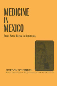 Title: Medicine in Mexico: From Aztec Herbs to Betatrons, Author: Gordon Schendel