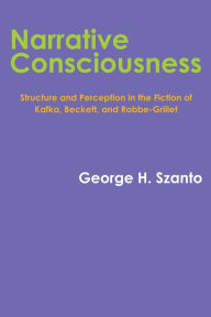 Title: Narrative Consciousness: Structure and Perception in the Fiction of Kafka, Beckett, and Robbe-Grillet, Author: George H. Szanto